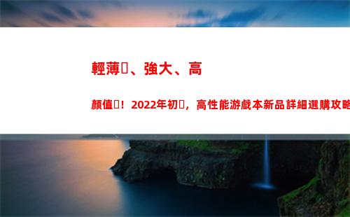輕薄、強大、高顏值！2022年初，高性能游戲本新品詳細選購攻略(性能強大的輕薄本)
